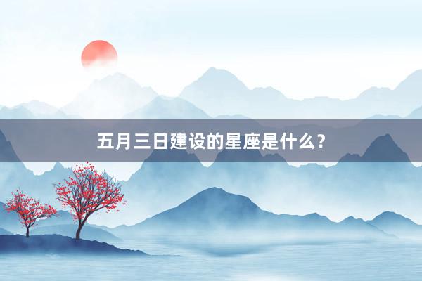 五月三日建设的星座是什么？