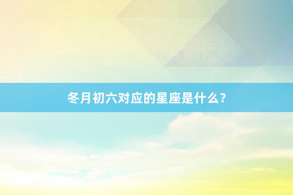 冬月初六对应的星座是什么？