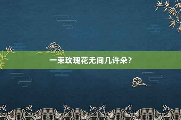 一束玫瑰花无间几许朵？