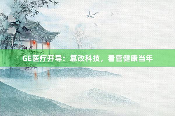 GE医疗开导：篡改科技，看管健康当年